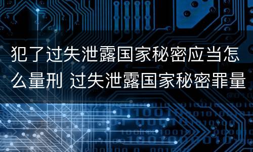 犯了过失泄露国家秘密应当怎么量刑 过失泄露国家秘密罪量刑
