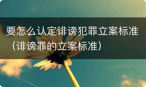 要怎么认定诽谤犯罪立案标准（诽谤罪的立案标准）