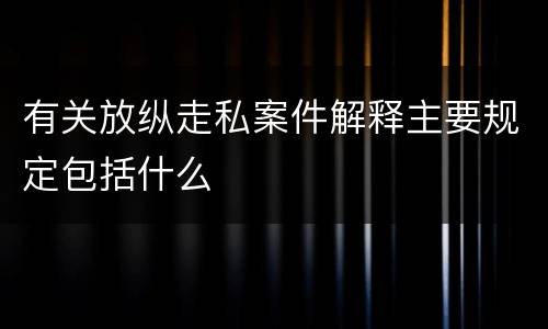 有关放纵走私案件解释主要规定包括什么