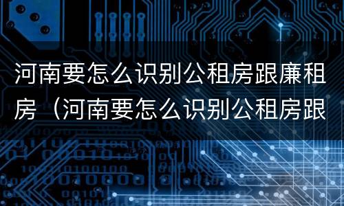 河南要怎么识别公租房跟廉租房（河南要怎么识别公租房跟廉租房呢）