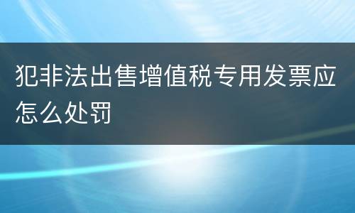 犯非法出售增值税专用发票应怎么处罚