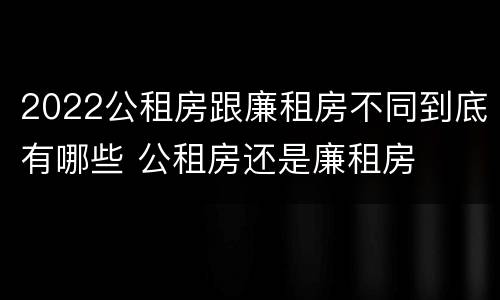 2022公租房跟廉租房不同到底有哪些 公租房还是廉租房