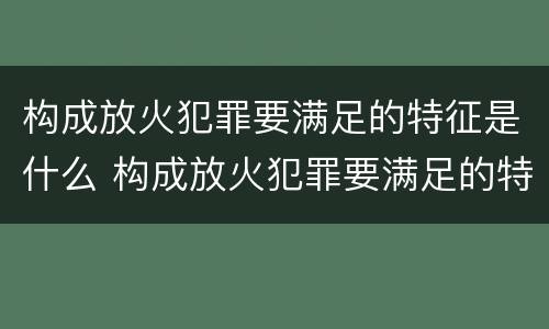 构成放火犯罪要满足的特征是什么 构成放火犯罪要满足的特征是什么呢