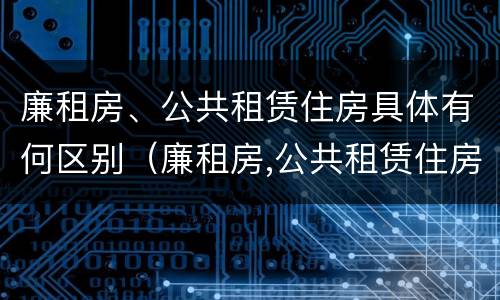 廉租房、公共租赁住房具体有何区别（廉租房,公共租赁住房具体有何区别呢）