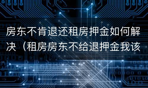 房东不肯退还租房押金如何解决（租房房东不给退押金我该怎么办）