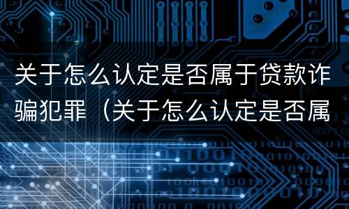 关于怎么认定是否属于贷款诈骗犯罪（关于怎么认定是否属于贷款诈骗犯罪的规定）