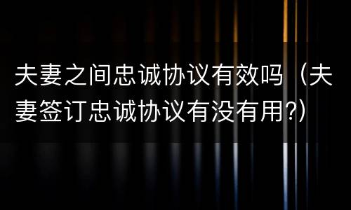 夫妻之间忠诚协议有效吗（夫妻签订忠诚协议有没有用?）