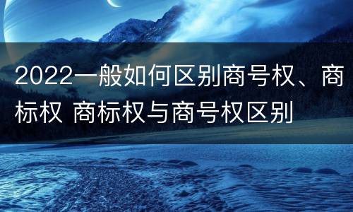 2022一般如何区别商号权、商标权 商标权与商号权区别