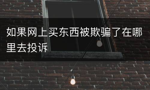 如果网上买东西被欺骗了在哪里去投诉