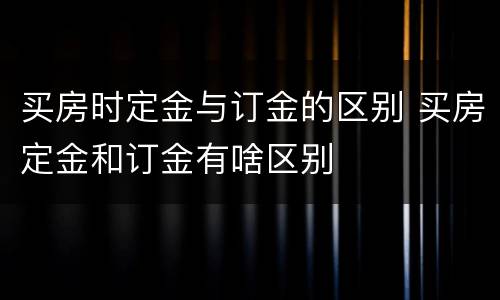 买房时定金与订金的区别 买房定金和订金有啥区别