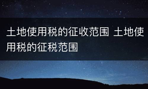 土地使用税的征收范围 土地使用税的征税范围
