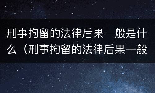刑事拘留的法律后果一般是什么（刑事拘留的法律后果一般是什么呢）