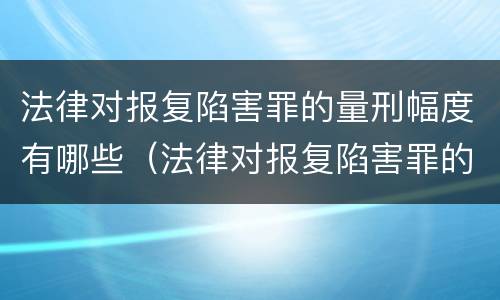 法律对报复陷害罪的量刑幅度有哪些（法律对报复陷害罪的量刑幅度有哪些影响）
