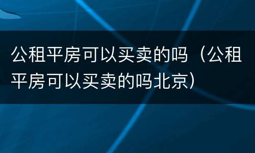 公租平房可以买卖的吗（公租平房可以买卖的吗北京）