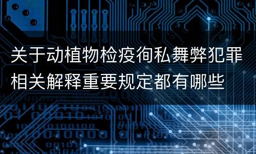 关于动植物检疫徇私舞弊犯罪相关解释重要规定都有哪些