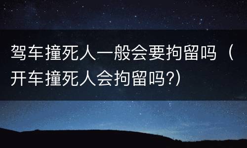 驾车撞死人一般会要拘留吗（开车撞死人会拘留吗?）