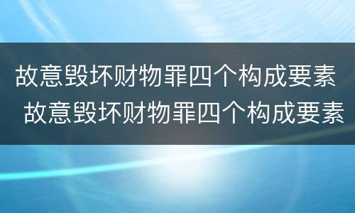故意毁坏财物罪四个构成要素 故意毁坏财物罪四个构成要素是