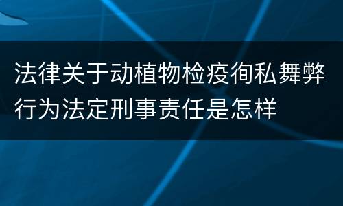法律关于动植物检疫徇私舞弊行为法定刑事责任是怎样