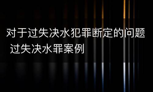 对于过失决水犯罪断定的问题 过失决水罪案例