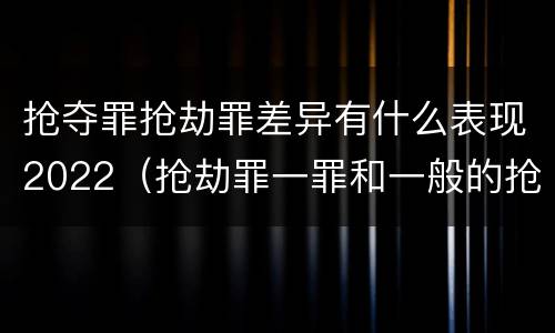 抢夺罪抢劫罪差异有什么表现2022（抢劫罪一罪和一般的抢劫罪）