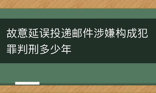 故意延误投递邮件涉嫌构成犯罪判刑多少年