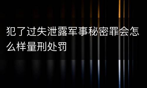 犯了过失泄露军事秘密罪会怎么样量刑处罚