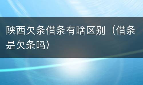 陕西欠条借条有啥区别（借条是欠条吗）