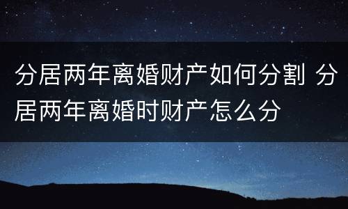 分居两年离婚财产如何分割 分居两年离婚时财产怎么分
