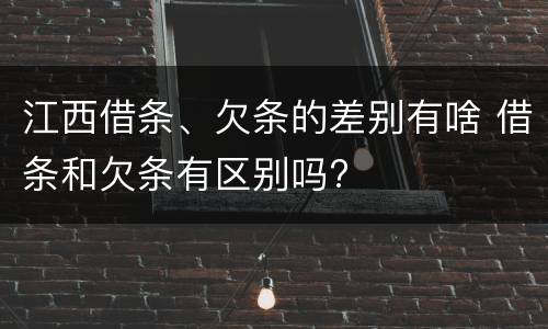 江西借条、欠条的差别有啥 借条和欠条有区别吗?