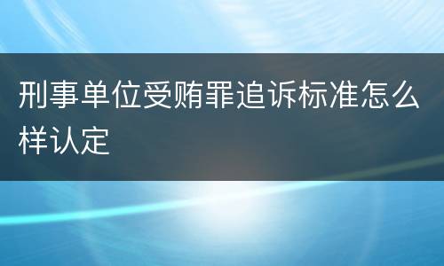 刑事单位受贿罪追诉标准怎么样认定
