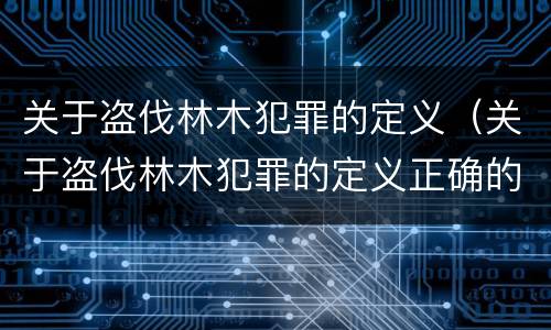 关于盗伐林木犯罪的定义（关于盗伐林木犯罪的定义正确的是）