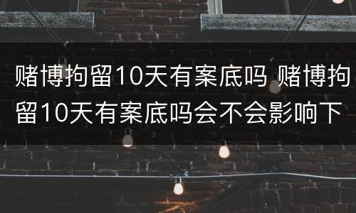 赌博拘留10天有案底吗 赌博拘留10天有案底吗会不会影响下一代