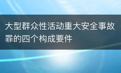 大型群众性活动重大安全事故罪的四个构成要件