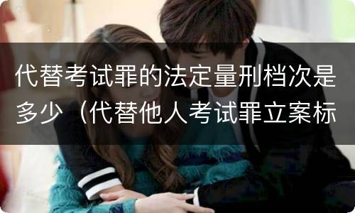 代替考试罪的法定量刑档次是多少（代替他人考试罪立案标准）