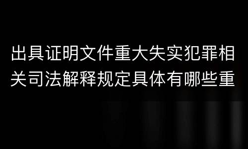 出具证明文件重大失实犯罪相关司法解释规定具体有哪些重要内容