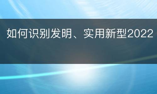 如何识别发明、实用新型2022