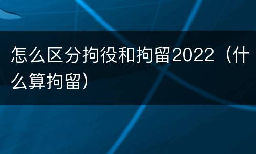 怎么区分拘役和拘留2022（什么算拘留）