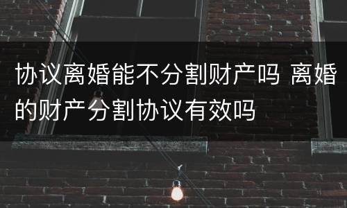 协议离婚能不分割财产吗 离婚的财产分割协议有效吗