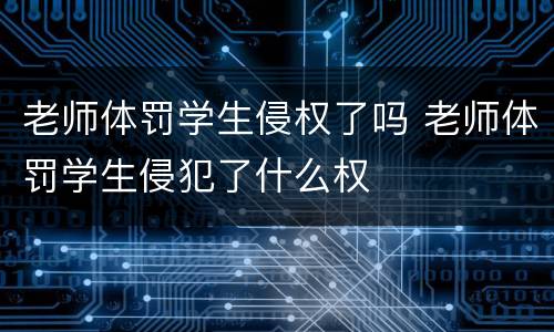 老师体罚学生侵权了吗 老师体罚学生侵犯了什么权