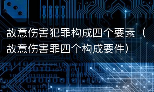 故意伤害犯罪构成四个要素（故意伤害罪四个构成要件）