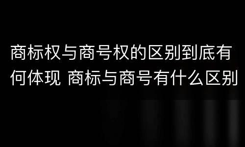 商标权与商号权的区别到底有何体现 商标与商号有什么区别