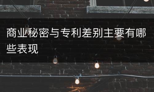 商业秘密与专利差别主要有哪些表现