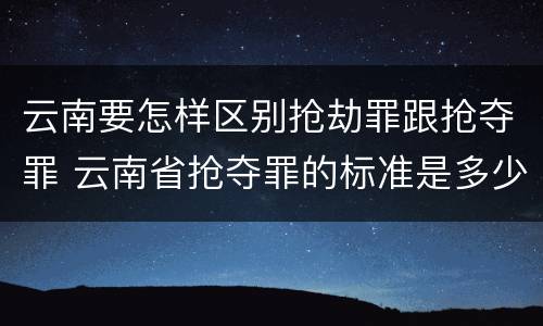云南要怎样区别抢劫罪跟抢夺罪 云南省抢夺罪的标准是多少?