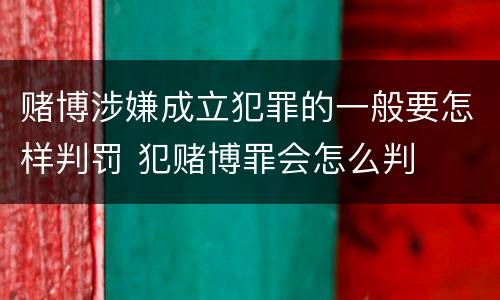 赌博涉嫌成立犯罪的一般要怎样判罚 犯赌博罪会怎么判