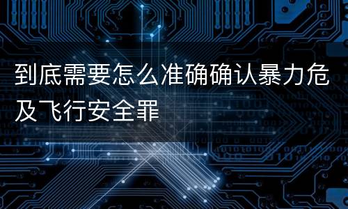到底需要怎么准确确认暴力危及飞行安全罪