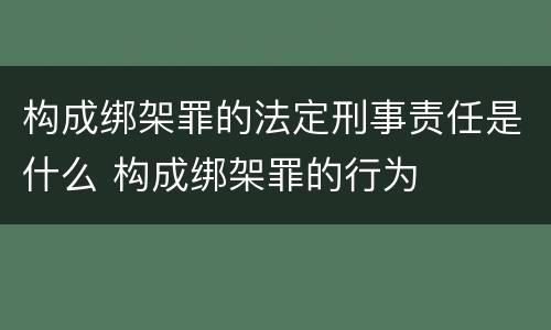 构成绑架罪的法定刑事责任是什么 构成绑架罪的行为