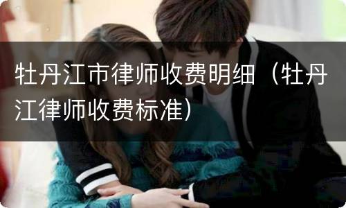 牡丹江市律师收费明细（牡丹江律师收费标准）