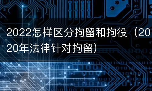 2022怎样区分拘留和拘役（2020年法律针对拘留）