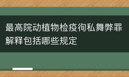 最高院动植物检疫徇私舞弊罪解释包括哪些规定
