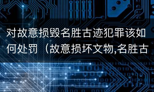 对故意损毁名胜古迹犯罪该如何处罚（故意损坏文物,名胜古迹行为）